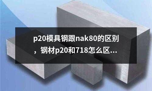 p20模具鋼跟nak80的區別，鋼材p20和718怎么區分