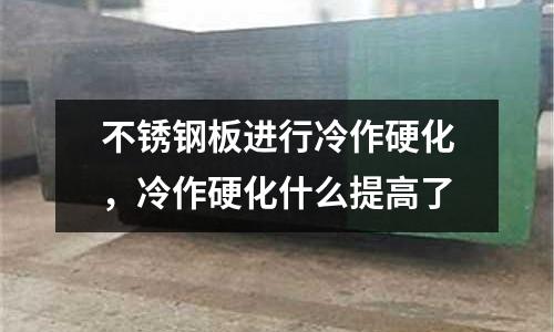 不銹鋼板進行冷作硬化，冷作硬化什么提高了