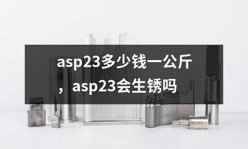 asp23多少錢一公斤,asp23會生銹嗎