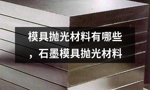 模具拋光材料有哪些，石墨模具拋光材料