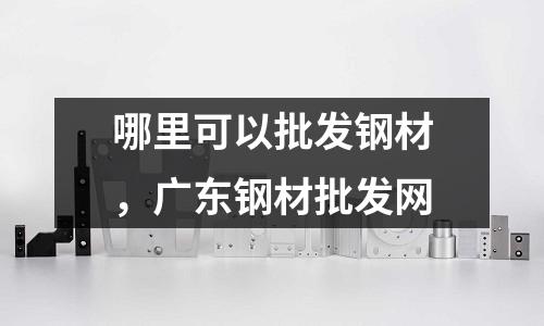 哪里可以批發(fā)鋼材,廣東鋼材批發(fā)網(wǎng)