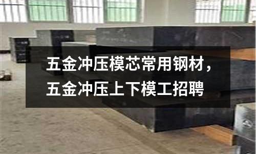 五金沖壓模芯常用鋼材,五金沖壓上下模工招聘