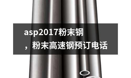 asp2017粉末鋼,粉末高速鋼預訂電話