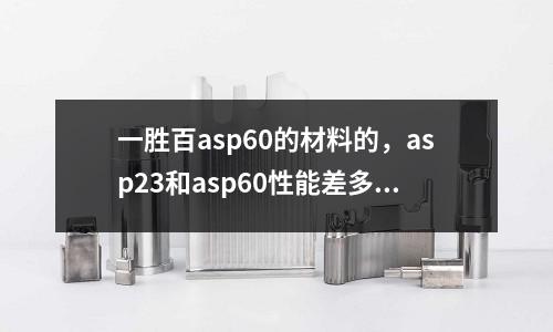 一勝百asp60的材料的,asp23和asp60性能差多少