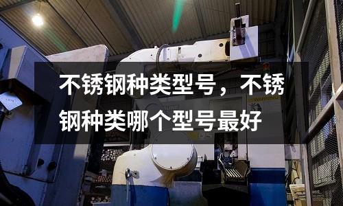 不銹鋼種類型號,不銹鋼種類哪個型號最好