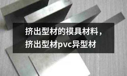 擠出型材的模具材料，擠出型材pvc異型材