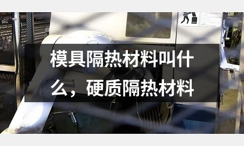 模具隔熱材料叫什么,硬質(zhì)隔熱材料