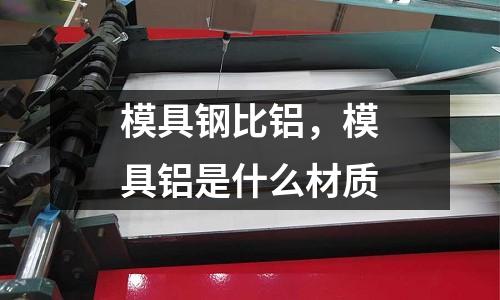 模具鋼比鋁，模具鋁是什么材質