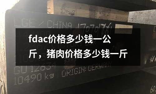 fdac價格多少錢一公斤，豬肉價格多少錢一斤