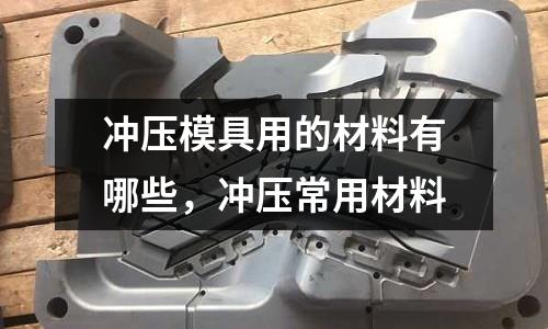 沖壓模具用的材料有哪些，沖壓常用材料