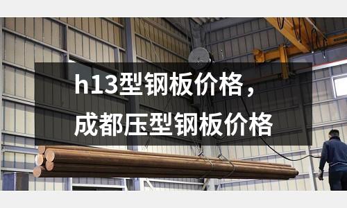 h13型鋼板價格,成都壓型鋼板價格