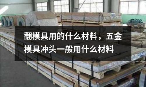翻模具用的什么材料,五金模具沖頭一般用什么材料