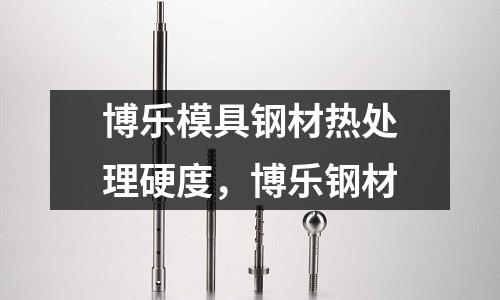 博樂(lè)模具鋼材熱處理硬度,博樂(lè)鋼材