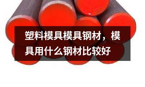塑料模具模具鋼材，模具用什么鋼材比較好