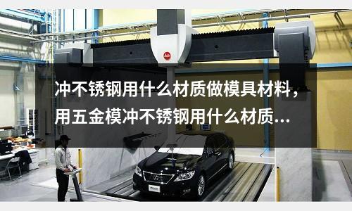 沖不銹鋼用什么材質(zhì)做模具材料，用五金模沖不銹鋼用什么材質(zhì)好