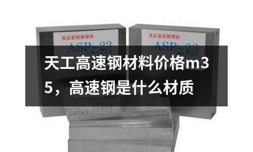 天工高速鋼材料價(jià)格m35，高速鋼是什么材質(zhì)