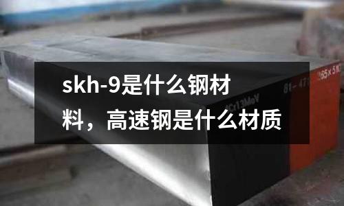 skh-9是什么鋼材料,高速鋼是什么材質