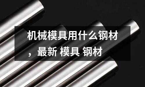 機械模具用什么鋼材，最新 模具 鋼材