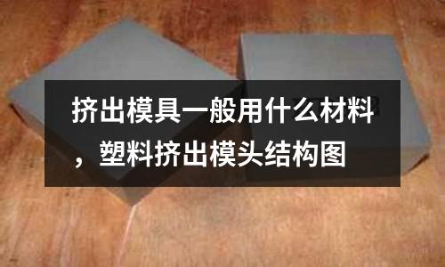 擠出模具一般用什么材料，塑料擠出模頭結構圖