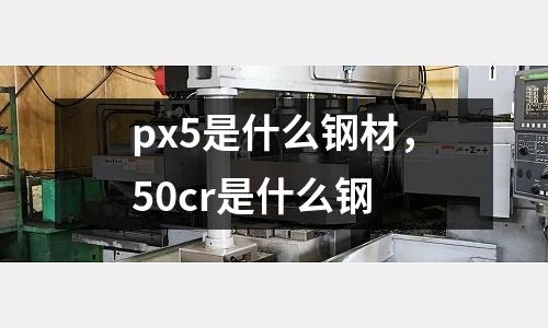 px5是什么鋼材,50cr是什么鋼