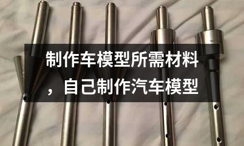 制作車模型所需材料,自己制作汽車模型