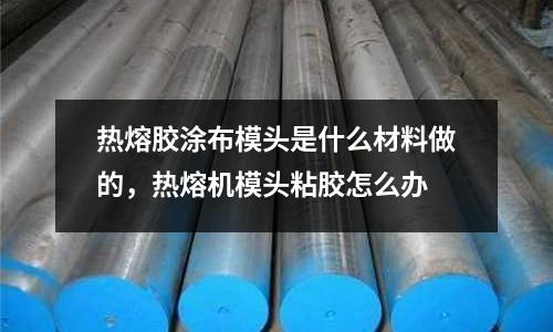 熱熔膠涂布模頭是什么材料做的,熱熔機模頭粘膠怎么辦