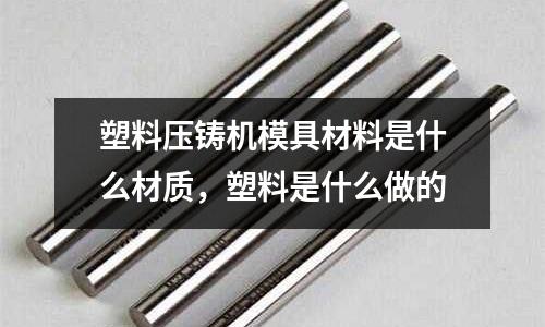塑料壓鑄機模具材料是什么材質,塑料是什么做的