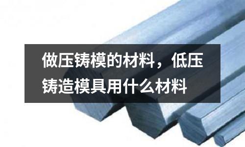 做壓鑄模的材料，低壓鑄造模具用什么材料