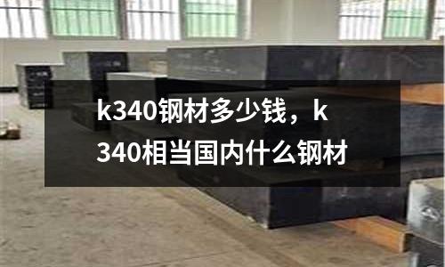 k340鋼材多少錢,k340相當國內什么鋼材