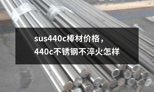 sus440c棒材價格,440c不銹鋼不淬火怎樣