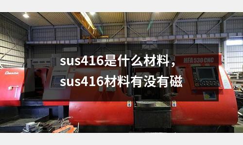 sus416是什么材料，sus416材料有沒有磁