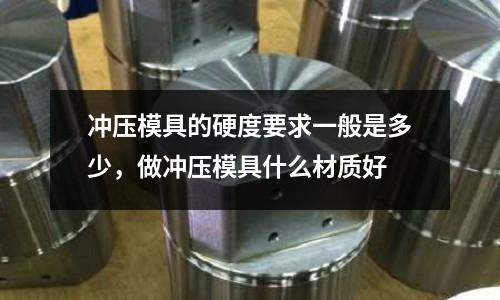 沖壓模具的硬度要求一般是多少,做沖壓模具什么材質好