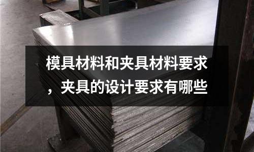 模具材料和夾具材料要求,夾具的設計要求有哪些