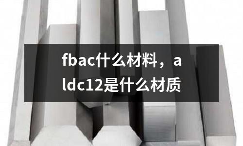 fbac什么材料,aldc12是什么材質(zhì)
