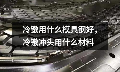 冷鐓用什么模具鋼好，冷鐓沖頭用什么材料