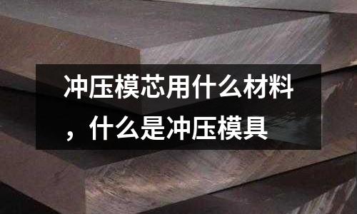 沖壓模芯用什么材料,什么是沖壓模具