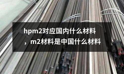 hpm2對(duì)應(yīng)國(guó)內(nèi)什么材料,m2材料是中國(guó)什么材料