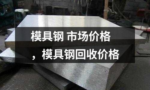 模具鋼 市場價格，模具鋼回收價格