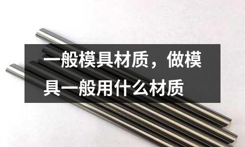 一般模具材質(zhì),做模具一般用什么材質(zhì)