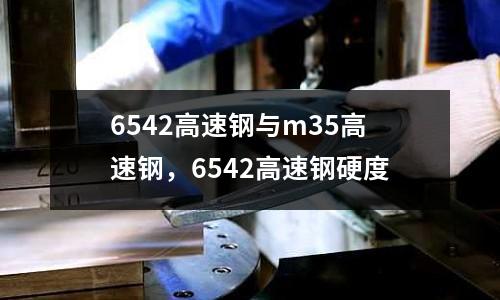 6542高速鋼與m35高速鋼,6542高速鋼硬度