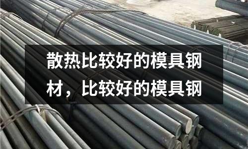 散熱比較好的模具鋼材,比較好的模具鋼