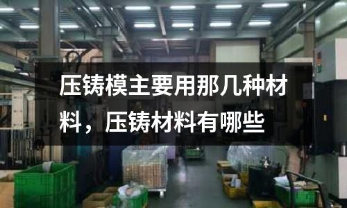 壓鑄模主要用那幾種材料,壓鑄材料有哪些