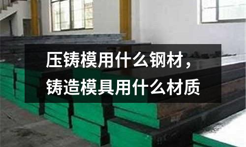 壓鑄模用什么鋼材，鑄造模具用什么材質