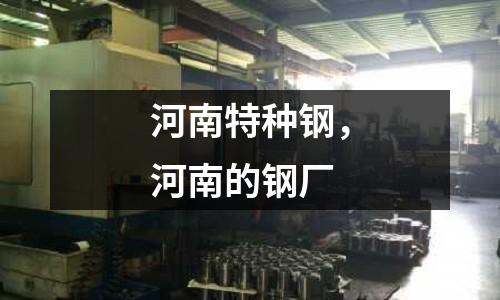 河南特種鋼,河南的鋼廠