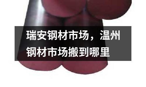 瑞安鋼材市場(chǎng),溫州鋼材市場(chǎng)搬到哪里