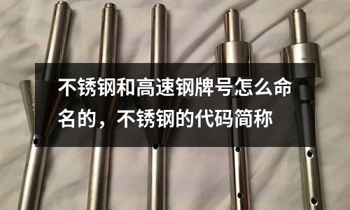 不銹鋼和高速鋼牌號怎么命名的,不銹鋼的代碼簡稱