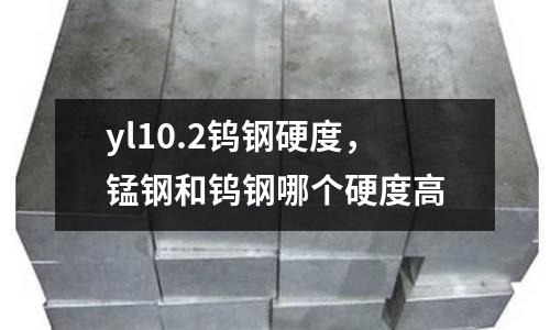 yl10.2鎢鋼硬度，錳鋼和鎢鋼哪個硬度高