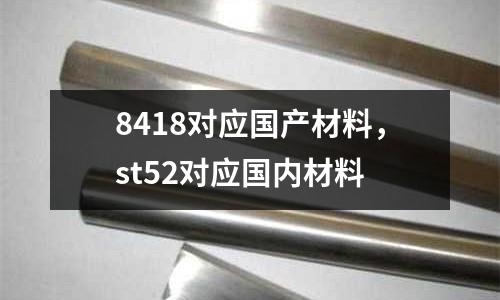 8418對應國產材料,st52對應國內材料