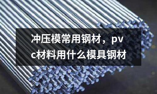沖壓模常用鋼材,pvc材料用什么模具鋼材