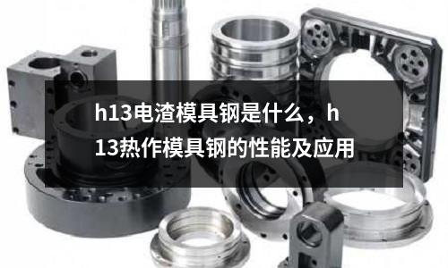 h13電渣模具鋼是什么，h13熱作模具鋼的性能及應用